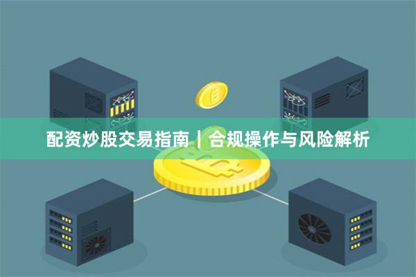 配资炒股交易指南｜合规操作与风险解析