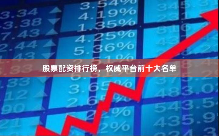 股票配资排行榜，权威平台前十大名单
