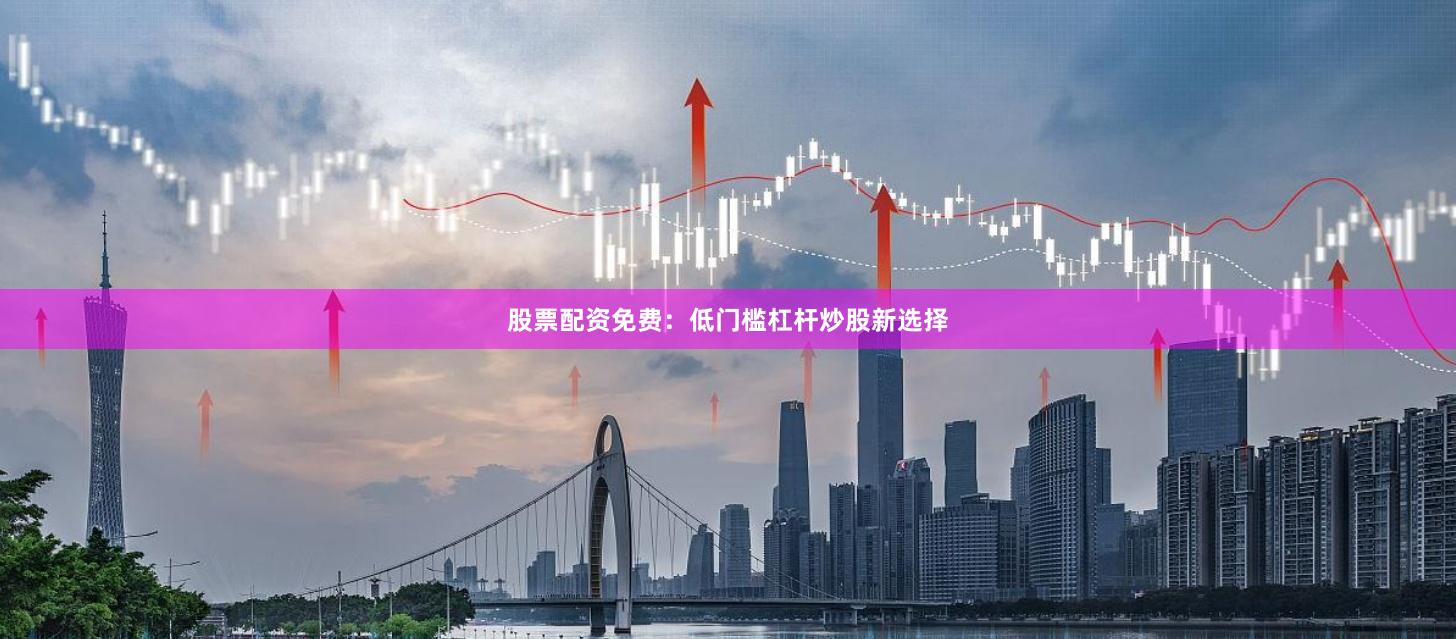 股票配资免费：低门槛杠杆炒股新选择