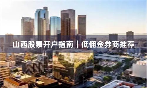 山西股票开户指南｜低佣金券商推荐