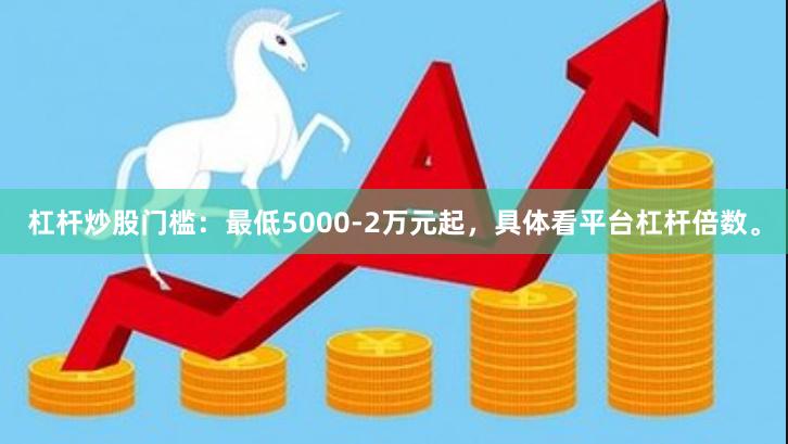 杠杆炒股门槛：最低5000-2万元起，具体看平台杠杆倍数。