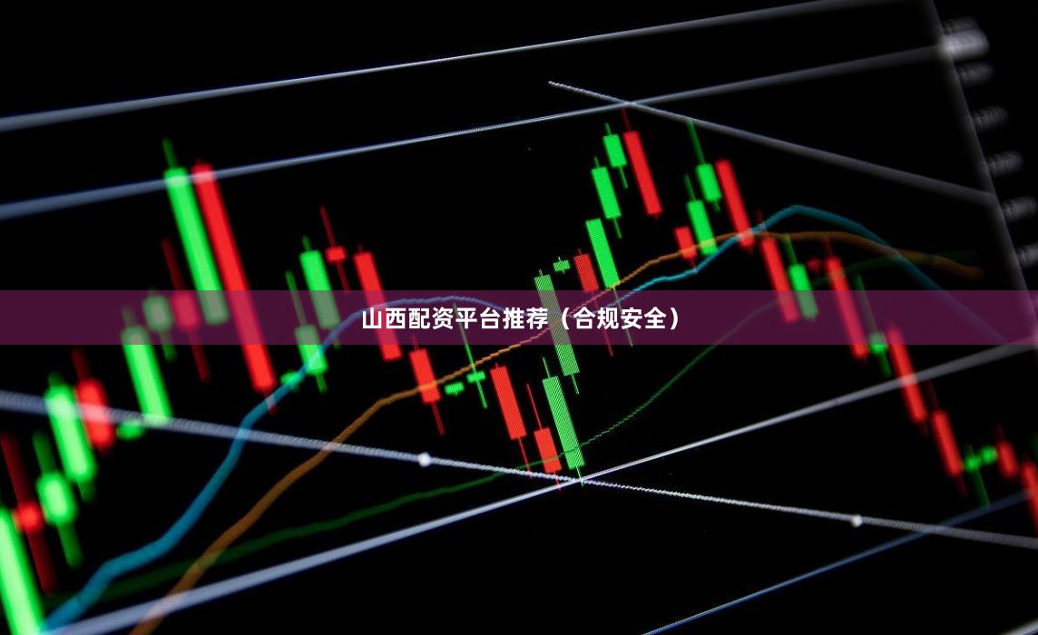 山西配资平台推荐（合规安全）