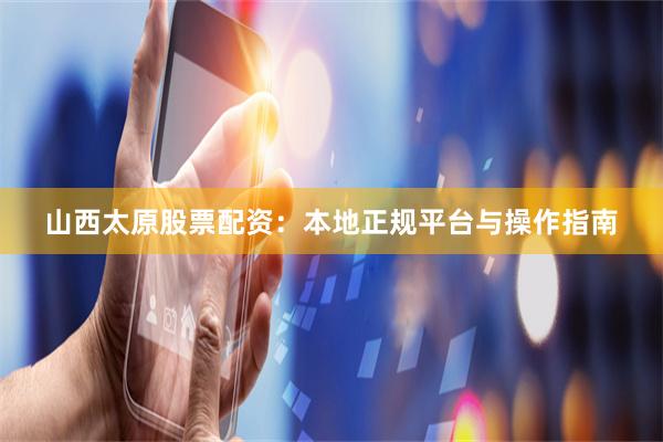 山西太原股票配资：本地正规平台与操作指南