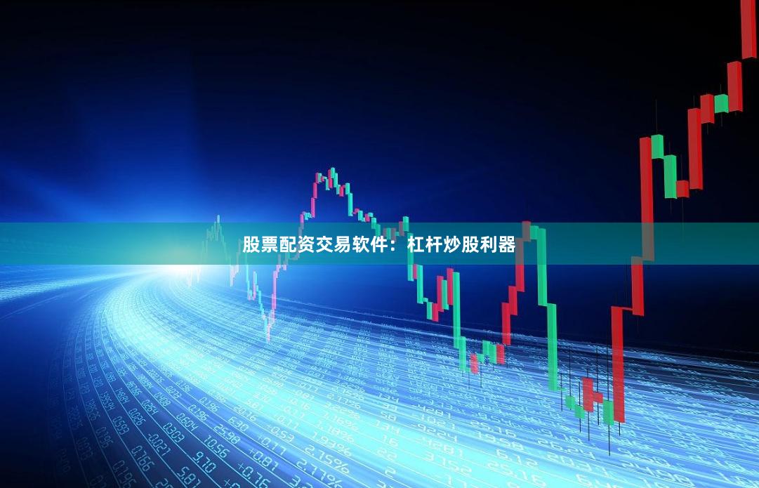 股票配资交易软件：杠杆炒股利器