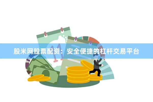 股米网股票配资：安全便捷的杠杆交易平台