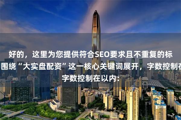 好的，这里为您提供符合SEO要求且不重复的标题，均围绕“大实盘配资”这一核心关键词展开，字数控制在以内：