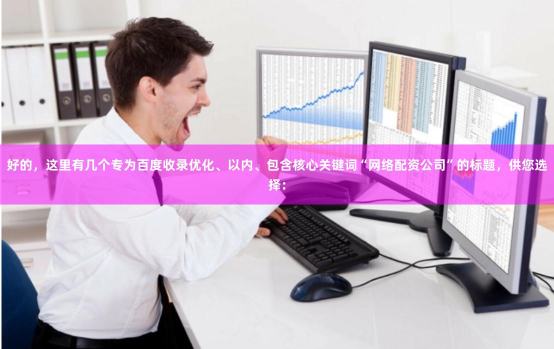 好的，这里有几个专为百度收录优化、以内、包含核心关键词“网络配资公司”的标题，供您选择：