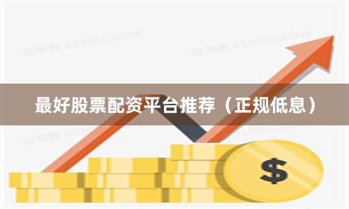 最好股票配资平台推荐（正规低息）