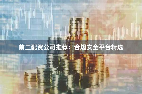 前三配资公司推荐：合规安全平台精选