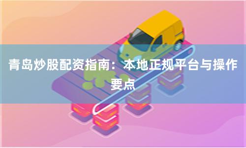 青岛炒股配资指南：本地正规平台与操作要点