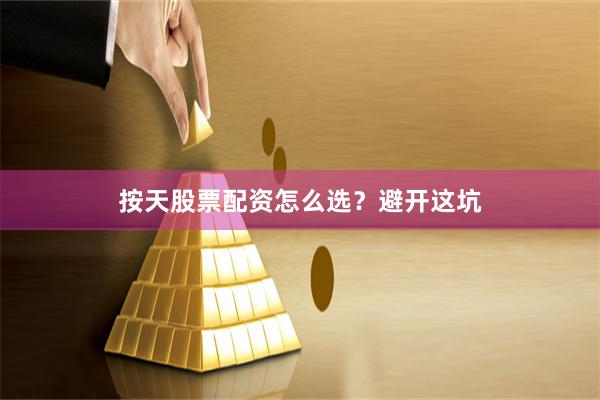 按天股票配资怎么选?避开这坑
