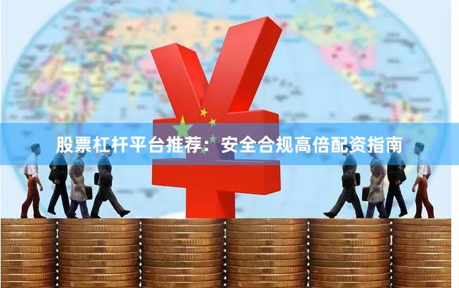 股票杠杆平台推荐:安全合规高倍配资指南