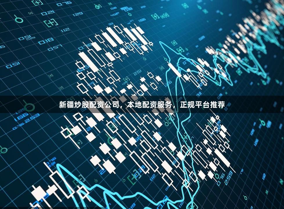 新疆炒股配资公司，本地配资服务，正规平台推荐