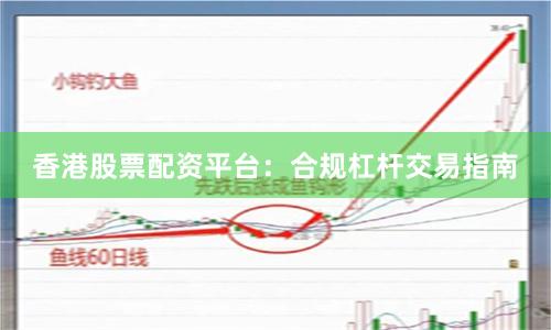 香港股票配资平台：合规杠杆交易指南